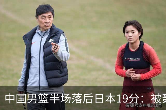 中国男篮半场落后日本19分：被轰11-0 全队无人得分上双